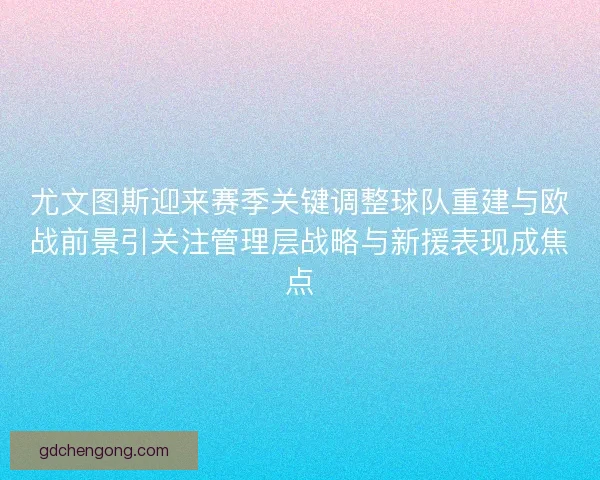 尤文图斯迎来赛季关键调整球队重建与欧战前景引关注管理层战略与新援表现成焦点