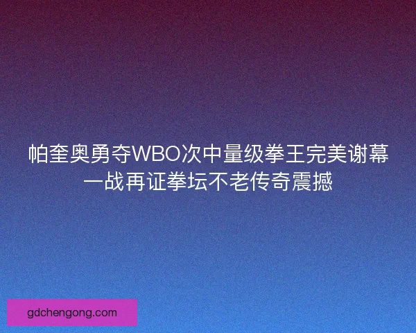 帕奎奥勇夺WBO次中量级拳王完美谢幕一战再证拳坛不老传奇震撼